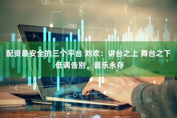 配资最安全的三个平台 刘欢:讲台之上 舞台之下 低调告别,音乐永存