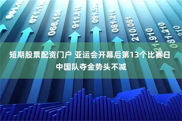 短期股票配资门户 亚运会开幕后第13个比赛日 中国队夺金势头不减