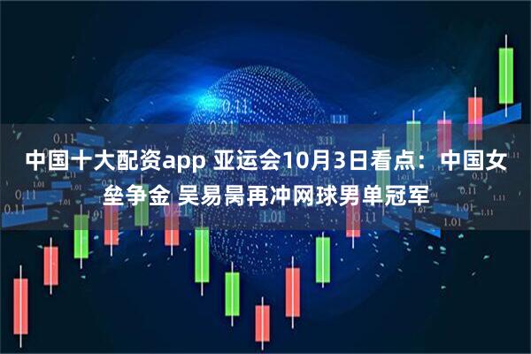 中国十大配资app 亚运会10月3日看点：中国女垒争金 吴易昺再冲网球男单冠军