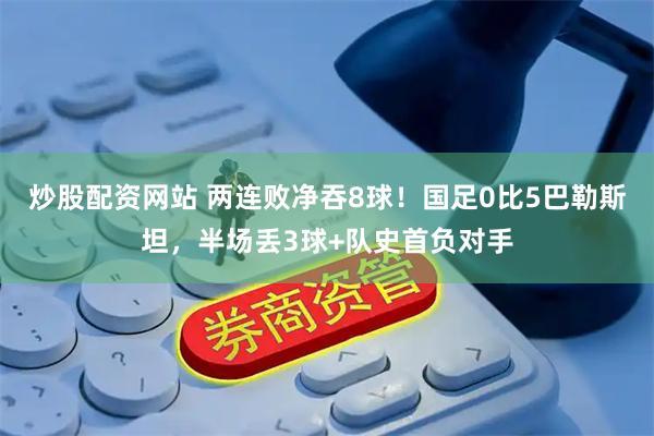 炒股配资网站 两连败净吞8球！国足0比5巴勒斯坦，半场丢3球+队史首负对手